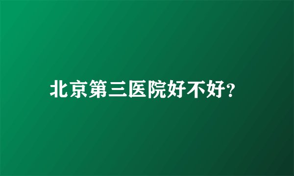 北京第三医院好不好?