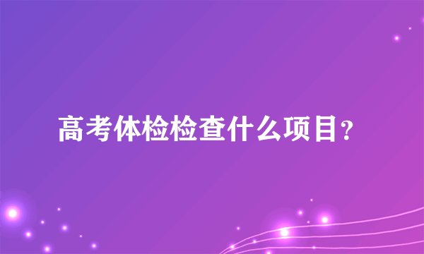 高考体检检查什么项目？