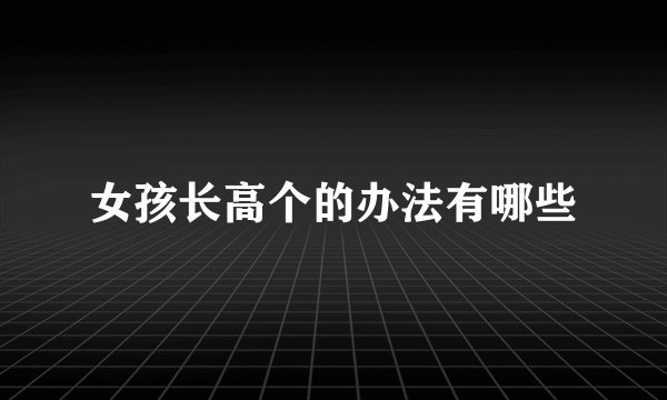女孩长高个的办法有哪些
