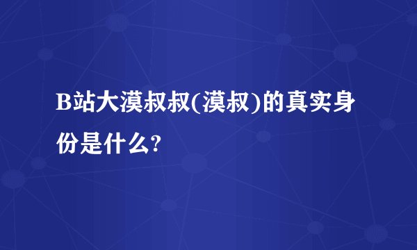 B站大漠叔叔(漠叔)的真实身份是什么?
