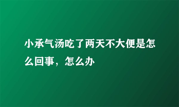 小承气汤吃了两天不大便是怎么回事,怎么办