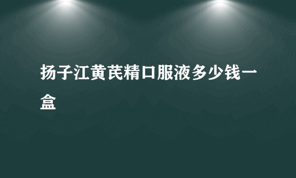 扬子江黄芪精口服液多少钱一盒
