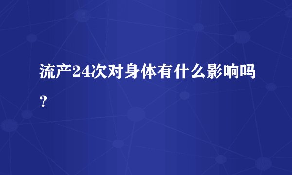流产24次对身体有什么影响吗？