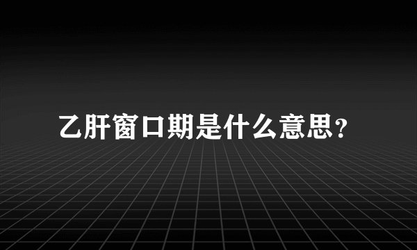 乙肝窗口期是什么意思？