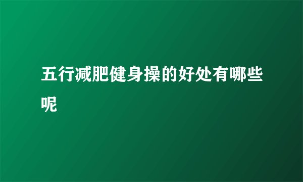 五行减肥健身操的好处有哪些呢