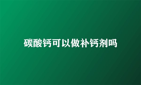 碳酸钙可以做补钙剂吗