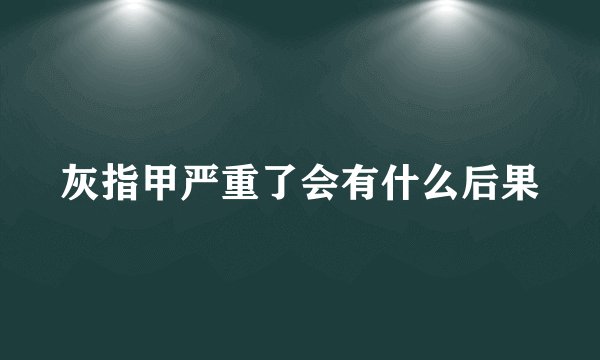 灰指甲严重了会有什么后果