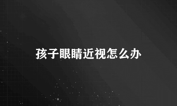孩子眼睛近视怎么办