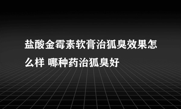 盐酸金霉素软膏治狐臭效果怎么样 哪种药治狐臭好