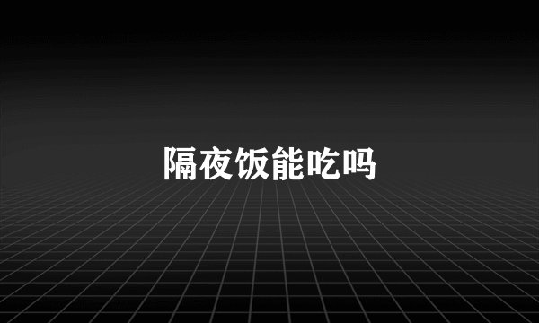 隔夜饭能吃吗
