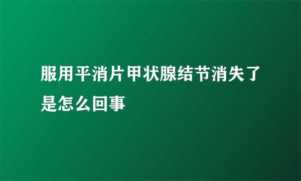 服用平消片甲状腺结节消失了是怎么回事