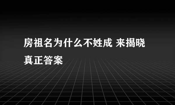 房祖名为什么不姓成 来揭晓真正答案