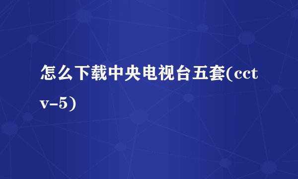 怎么下载中央电视台五套(cctv-5)