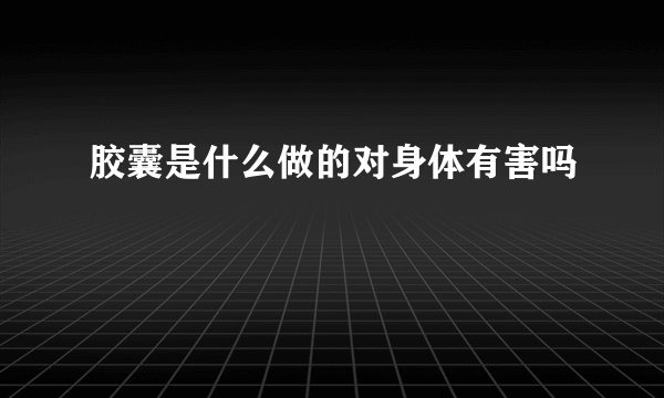 胶囊是什么做的对身体有害吗