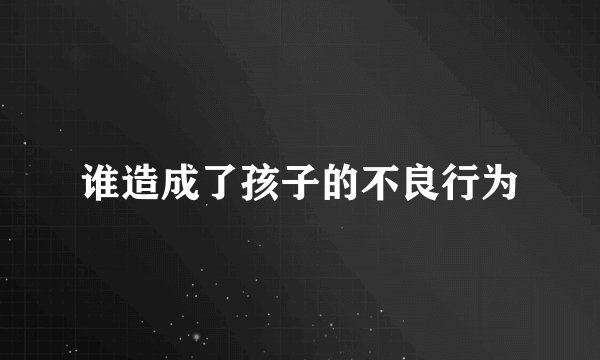 谁造成了孩子的不良行为