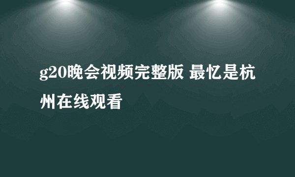g20晚会视频完整版 最忆是杭州在线观看