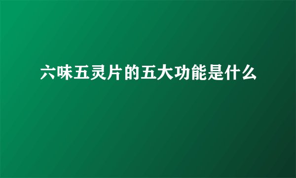 六味五灵片的五大功能是什么