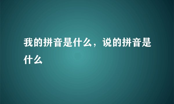 我的拼音是什么，说的拼音是什么