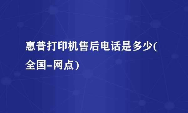 惠普打印机售后电话是多少(全国-网点)