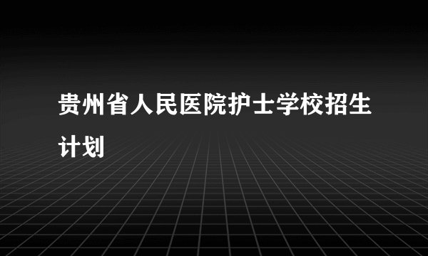 贵州省人民医院护士学校招生计划