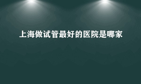 上海做试管最好的医院是哪家