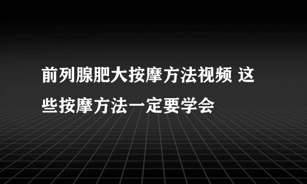 前列腺肥大按摩方法视频 这些按摩方法一定要学会