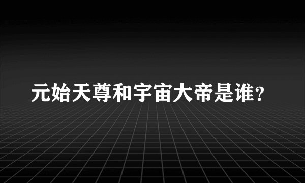 元始天尊和宇宙大帝是谁?