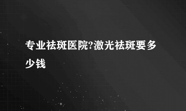 专业祛斑医院?激光祛斑要多少钱