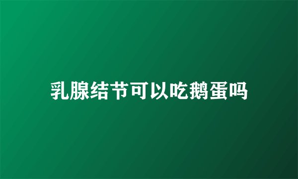 乳腺结节可以吃鹅蛋吗