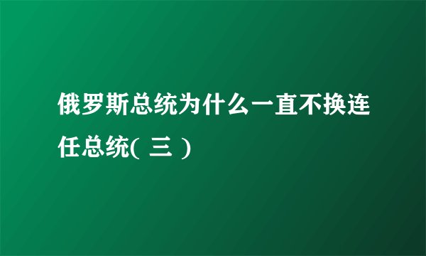俄罗斯总统为什么一直不换连任总统( 三 )