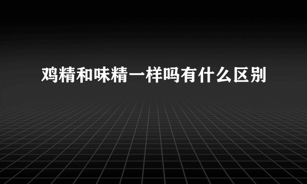 鸡精和味精一样吗有什么区别