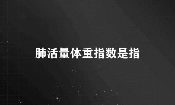 肺活量体重指数是指
