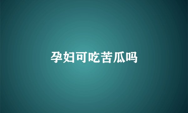 孕妇可吃苦瓜吗