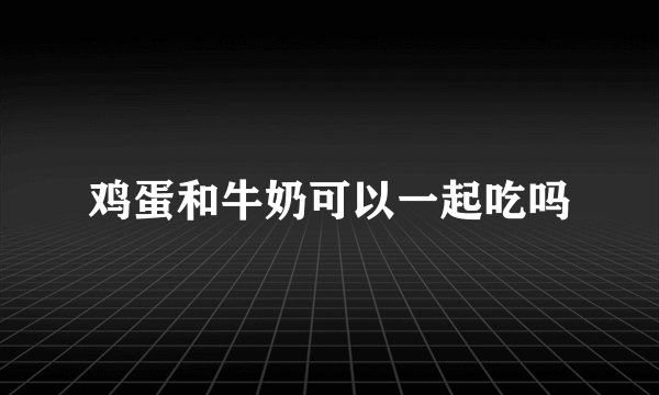鸡蛋和牛奶可以一起吃吗
