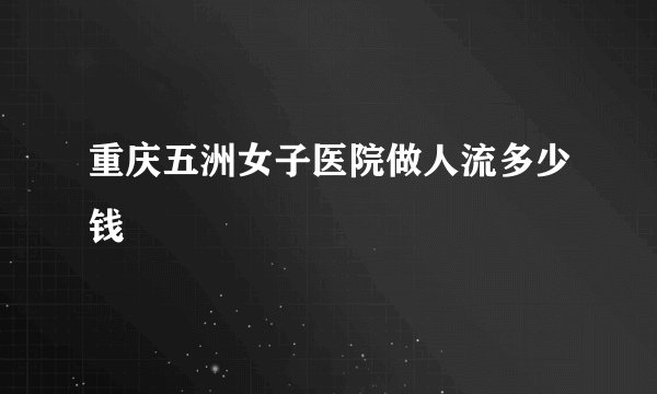 重庆五洲女子医院做人流多少钱