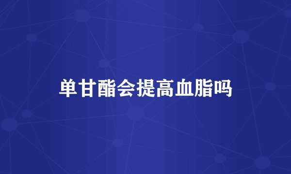 单甘酯会提高血脂吗