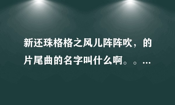 新还珠格格之风儿阵阵吹,的片尾曲的名字叫什么啊。。。歌词是什么啊