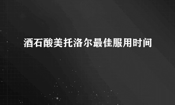 酒石酸美托洛尔最佳服用时间