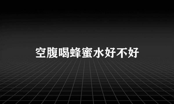 空腹喝蜂蜜水好不好