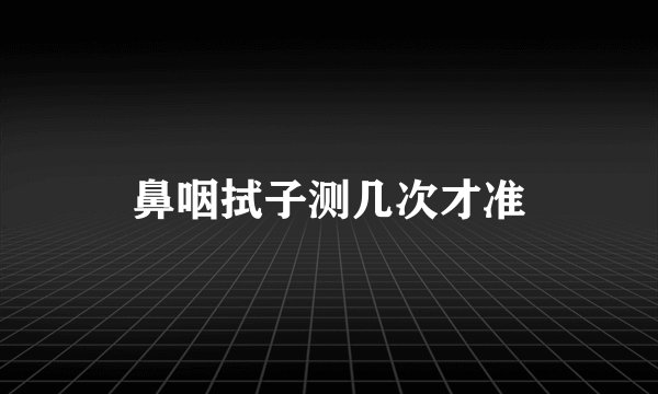 鼻咽拭子测几次才准