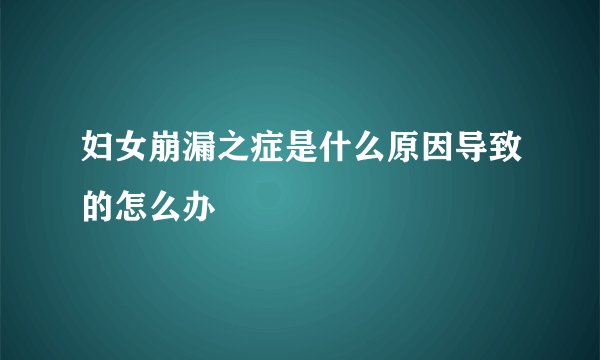 妇女崩漏之症是什么原因导致的怎么办
