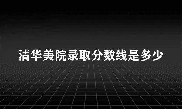 清华美院录取分数线是多少
