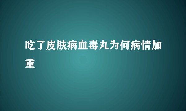 吃了皮肤病血毒丸为何病情加重