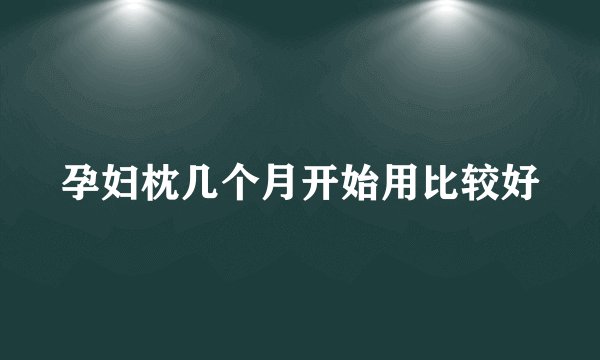 孕妇枕几个月开始用比较好