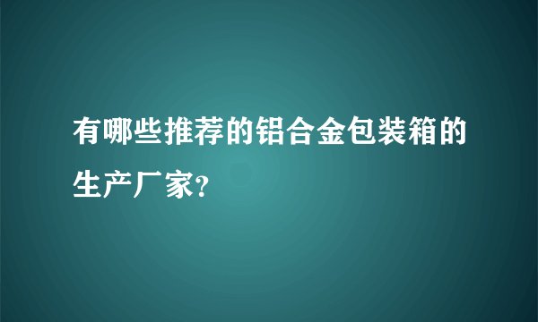 有哪些推荐的铝合金包装箱的生产厂家？