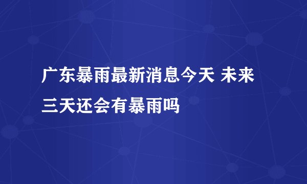 广东暴雨最新消息今天 未来三天还会有暴雨吗