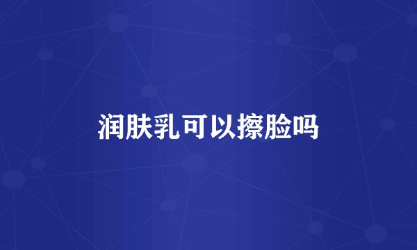 润肤乳可以擦脸吗