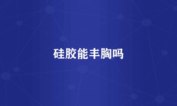 硅胶能丰胸吗
