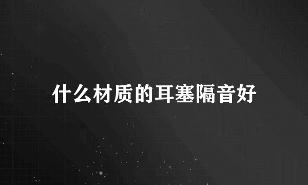 什么材质的耳塞隔音好