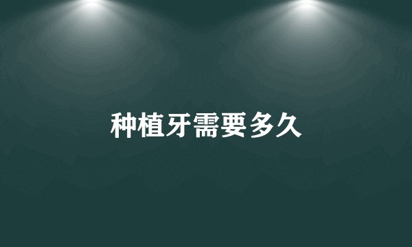 种植牙需要多久